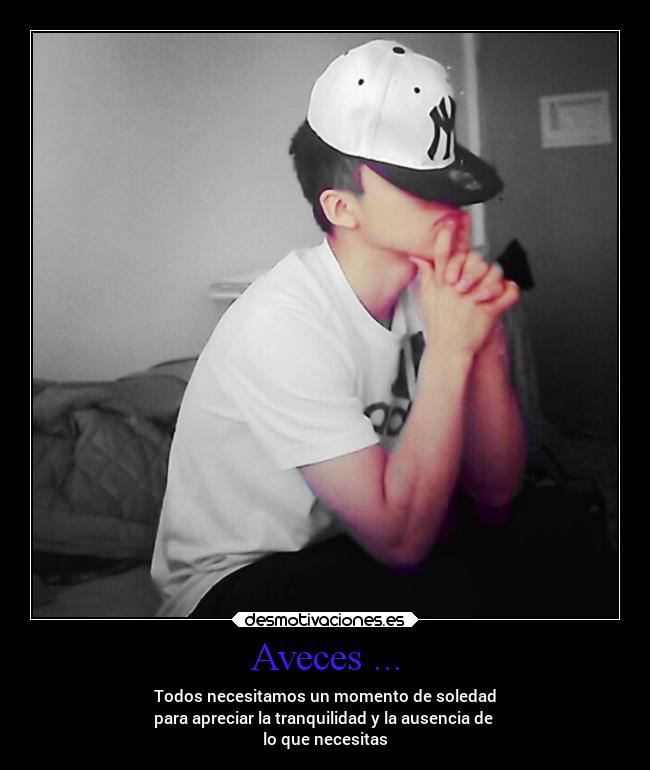 Aveces ... - Todos necesitamos un momento de soledad
para apreciar la tranquilidad y la ausencia de
lo que necesitas