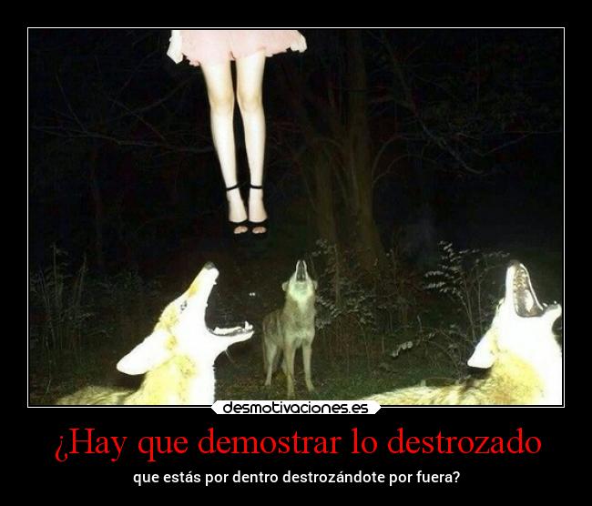 ¿Hay que demostrar lo destrozado - que estás por dentro destrozándote por fuera?