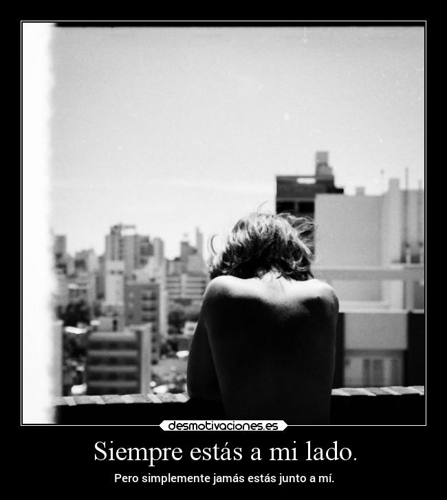 Siempre estás a mi lado. - Pero simplemente jamás estás junto a mí.