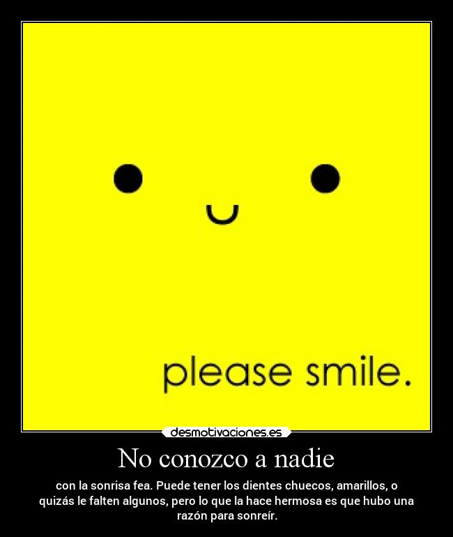 No conozco a nadie - con la sonrisa fea. Puede tener los dientes chuecos, amarillos, o
quizás le falten algunos, pero lo que la hace hermosa es que hubo una
razón para sonreír.