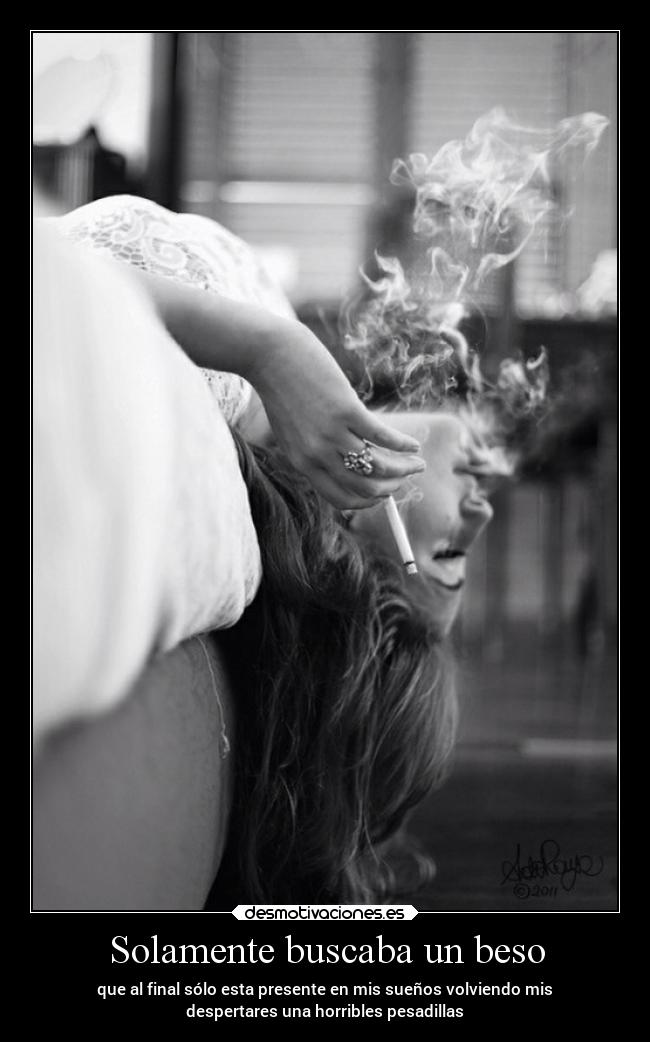 Solamente buscaba un beso - que al final sólo esta presente en mis sueños volviendo mis
despertares una horribles pesadillas