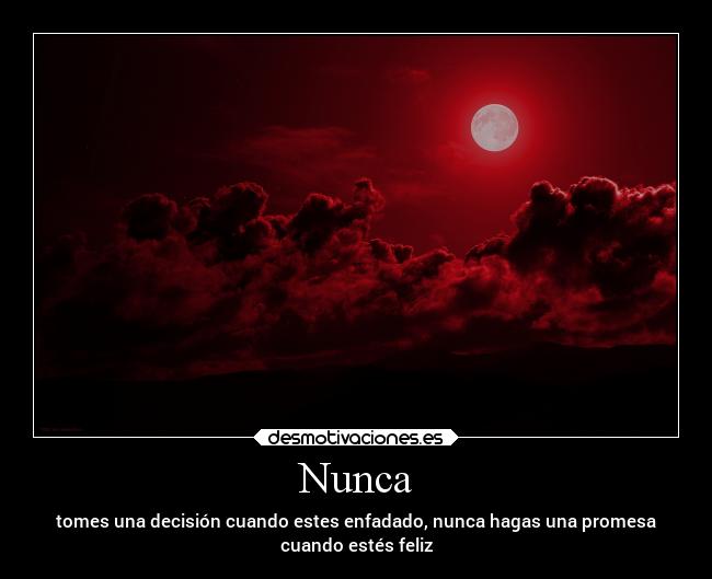 Nunca - tomes una decisión cuando estes enfadado, nunca hagas una promesa
cuando estés feliz