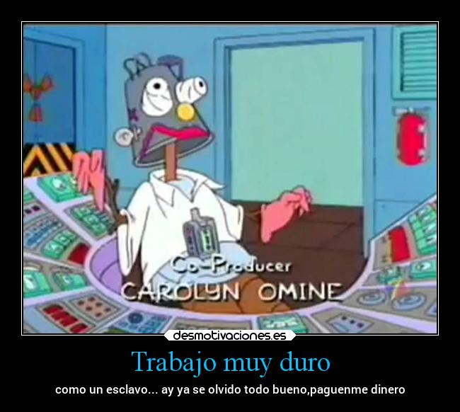 Trabajo muy duro - como un esclavo... ay ya se olvido todo bueno,paguenme dinero