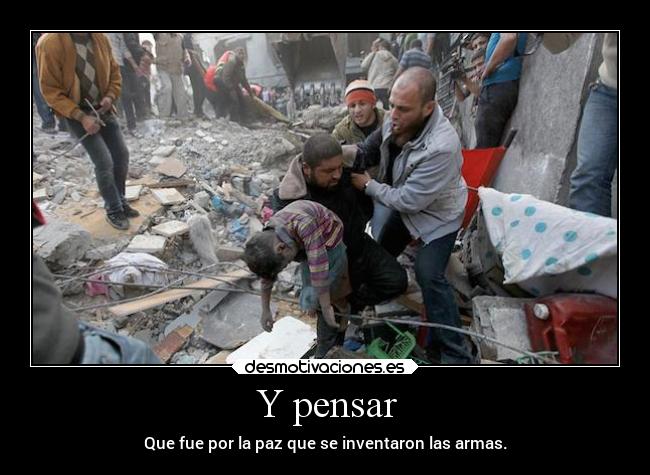 Y pensar - Que fue por la paz que se inventaron las armas.