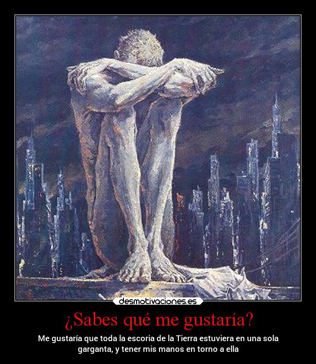 ¿Sabes qué me gustaría? - Me gustaría que toda la escoria de la Tierra estuviera en una sola
garganta, y tener mis manos en torno a ella
