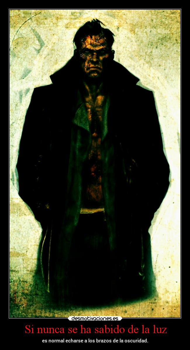 Si nunca se ha sabido de la luz - es normal echarse a los brazos de la oscuridad.