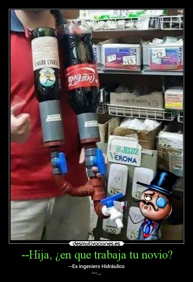 --Hija, ¿en que trabaja tu novio? - --Es ingeniero Hidráulico
---...