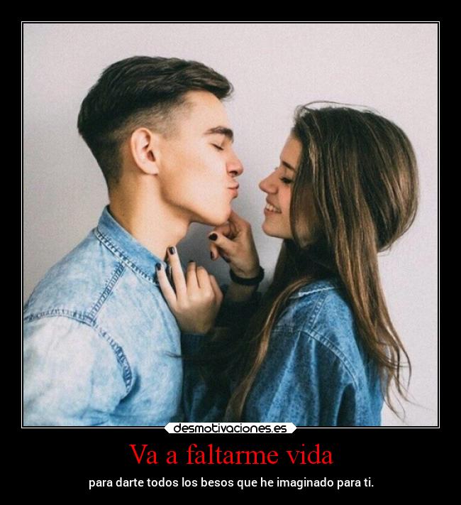 Va a faltarme vida - para darte todos los besos que he imaginado para ti.