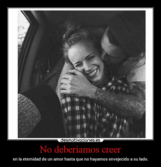 No deberíamos creer - en la eternidad de un amor hasta que no hayamos envejecido a su lado.