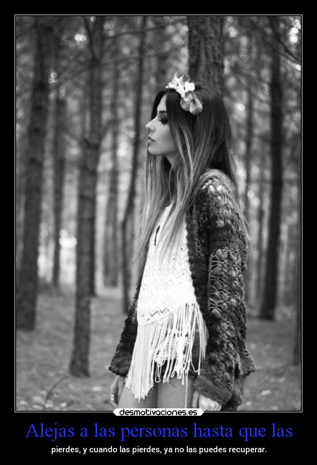 Alejas a las personas hasta que las -
