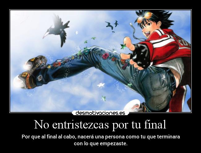 No entristezcas por tu final - Por que al final al cabo, nacerá una persona como tu que terminara
con lo que empezaste.