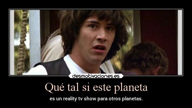 Qué tal si este planeta - es un reality tv show para otros planetas.