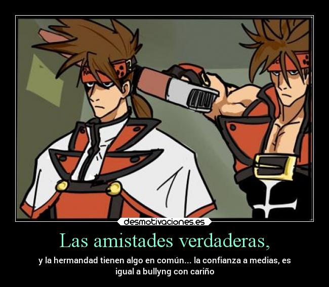 Las amistades verdaderas, - y la hermandad tienen algo en común... la confianza a medias, es
igual a bullyng con cariño