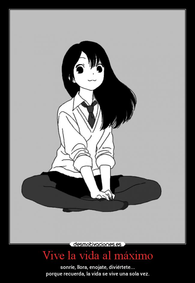 Vive la vida al máximo - sonríe, llora, enojate, diviértete...
porque recuerda, la vida se vive una sola vez.