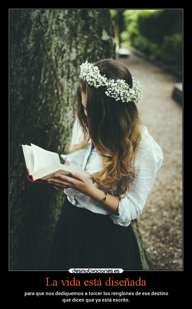 La vida está diseñada - para que nos dediquemos a torcer los renglones de ese destino
que dicen que ya está escrito.