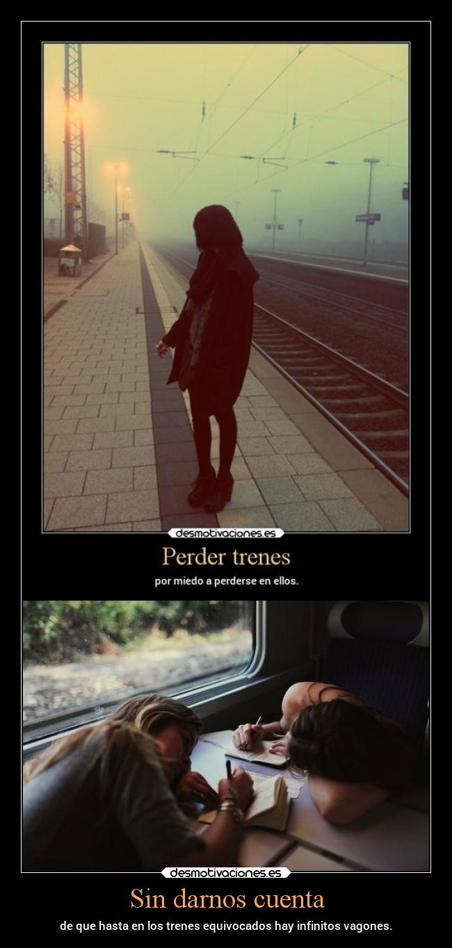 Sin darnos cuenta - de que hasta en los trenes equivocados hay infinitos vagones.