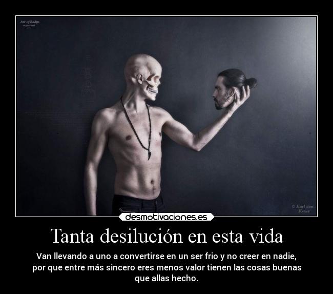 Tanta desilución en esta vida - Van llevando a uno a convertirse en un ser frio y no creer en nadie,
por que entre más sincero eres menos valor tienen las cosas buenas
que allas hecho.