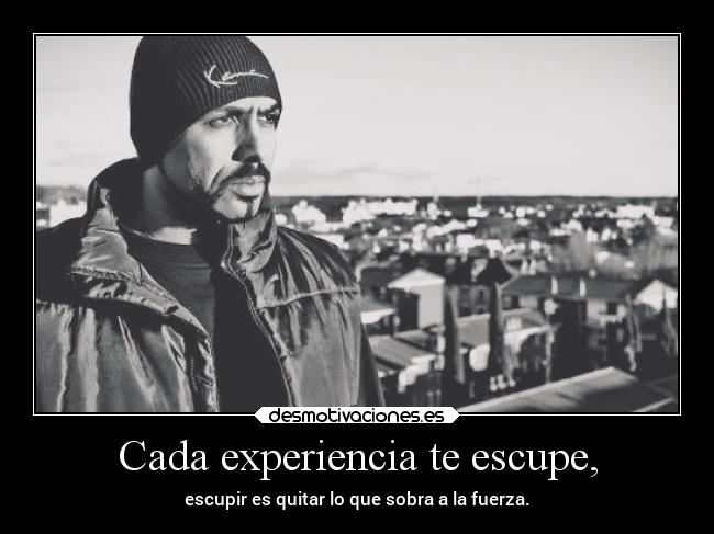 Cada experiencia te escupe, - escupir es quitar lo que sobra a la fuerza.