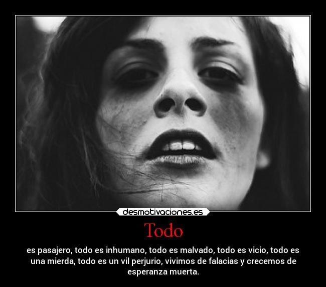Todo - es pasajero, todo es inhumano, todo es malvado, todo es vicio, todo es
una mierda, todo es un vil perjurio, vivimos de falacias y crecemos de
esperanza muerta.