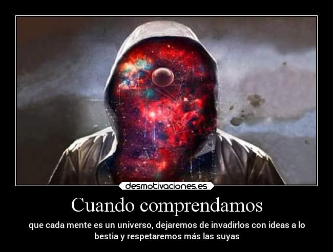 Cuando comprendamos - que cada mente es un universo, dejaremos de invadirlos con ideas a lo
bestia y respetaremos más las suyas