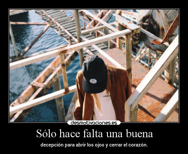 Sólo hace falta una buena - decepción para abrir los ojos y cerrar el corazón.