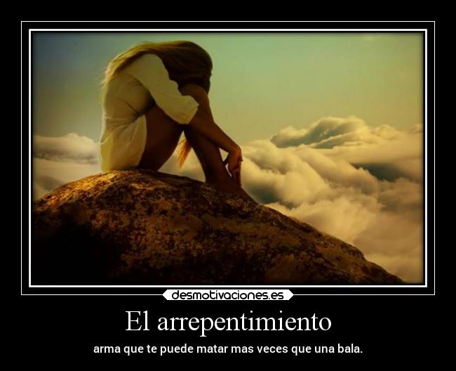 El arrepentimiento - arma que te puede matar mas veces que una bala.