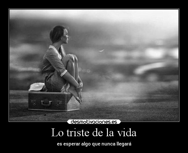 Lo triste de la vida - es esperar algo que nunca llegará