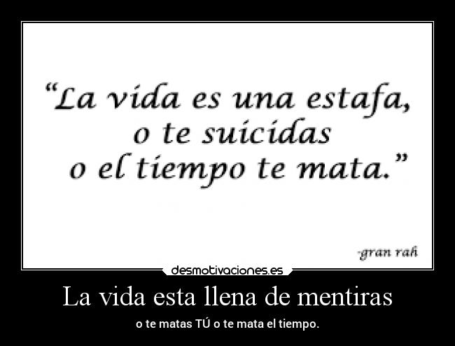 La vida esta llena de mentiras - o te matas TÚ o te mata el tiempo.