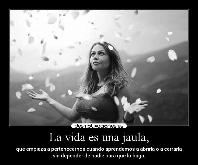 La vida es una jaula, - que empieza a pertenecernos cuando aprendemos a abrirla o a cerrarla
sin depender de nadie para que lo haga.
