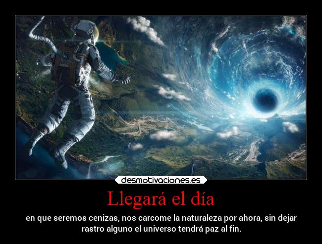 Llegará el día - en que seremos cenizas, nos carcome la naturaleza por ahora, sin dejar
rastro alguno el universo tendrá paz al fin.