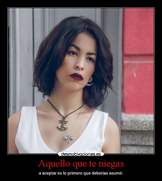 Aquello que te niegas - a aceptar es lo primero que deberías asumir.