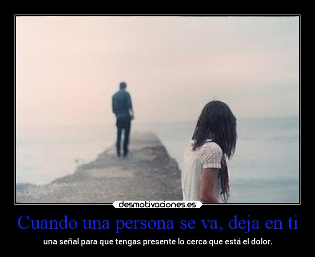 Cuando una persona se va, deja en ti - una señal para que tengas presente lo cerca que está el dolor.