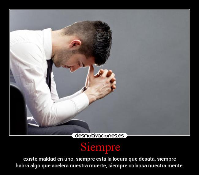 Siempre - existe maldad en uno, siempre está la locura que desata, siempre
habrá algo que acelera nuestra muerte, siempre colapsa nuestra mente.