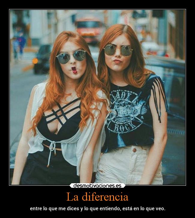 La diferencia - entre lo que me dices y lo que entiendo, está en lo que veo.
