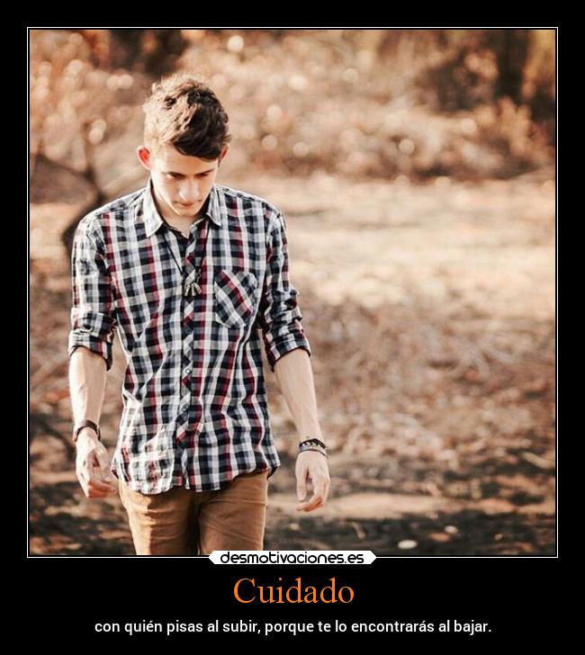 Cuidado - con quién pisas al subir, porque te lo encontrarás al bajar.