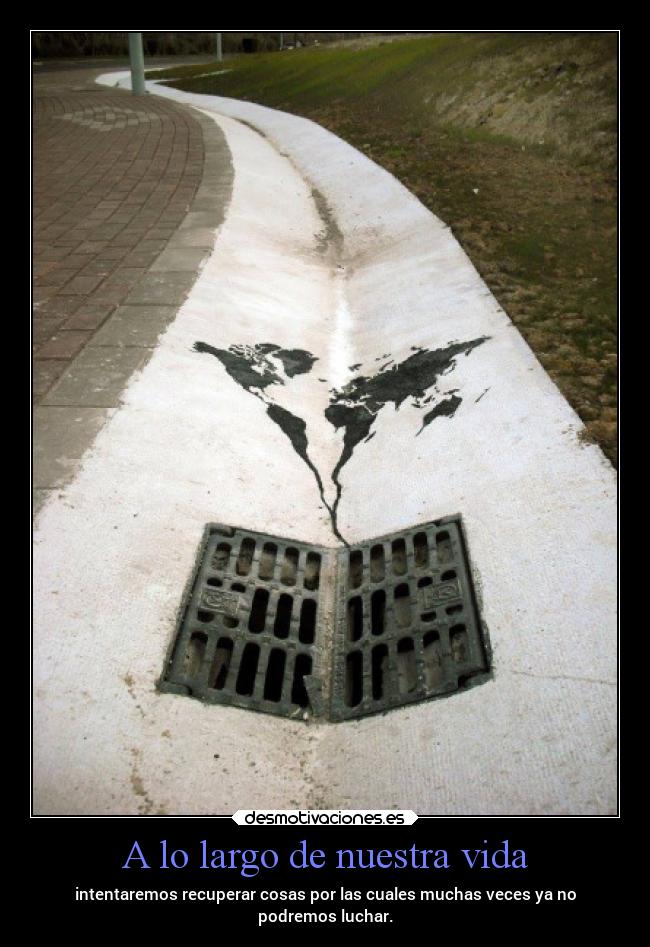 A lo largo de nuestra vida - intentaremos recuperar cosas por las cuales muchas veces ya no
podremos luchar.