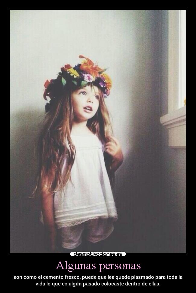 Algunas personas - son como el cemento fresco, puede que les quede plasmado para toda la
vida lo que en algún pasado colocaste dentro de ellas.