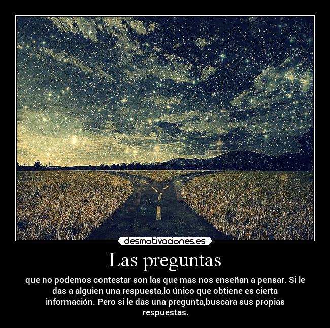 Las preguntas - que no podemos contestar son las que mas nos enseñan a pensar. Si le
das a alguien una respuesta,lo único que obtiene es cierta
información. Pero si le das una pregunta,buscara sus propias
respuestas.