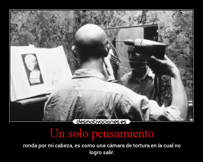 Un solo pensamiento - ronda por mi cabeza, es como una cámara de tortura en la cual no
logro salir.