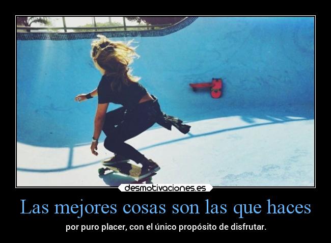 Las mejores cosas son las que haces - por puro placer, con el único propósito de disfrutar.