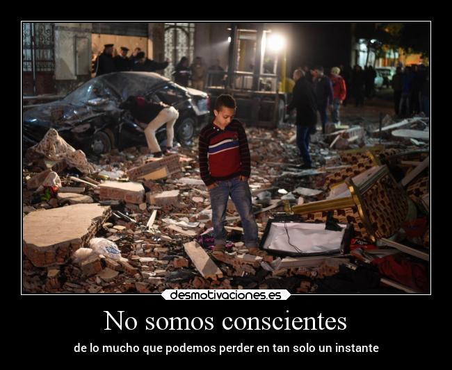 No somos conscientes - de lo mucho que podemos perder en tan solo un instante