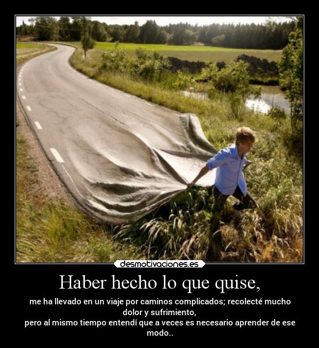 Haber hecho lo que quise, - me ha llevado en un viaje por caminos complicados; recolecté mucho
dolor y sufrimiento,
pero al mismo tiempo entendí que a veces es necesario aprender de ese
modo..