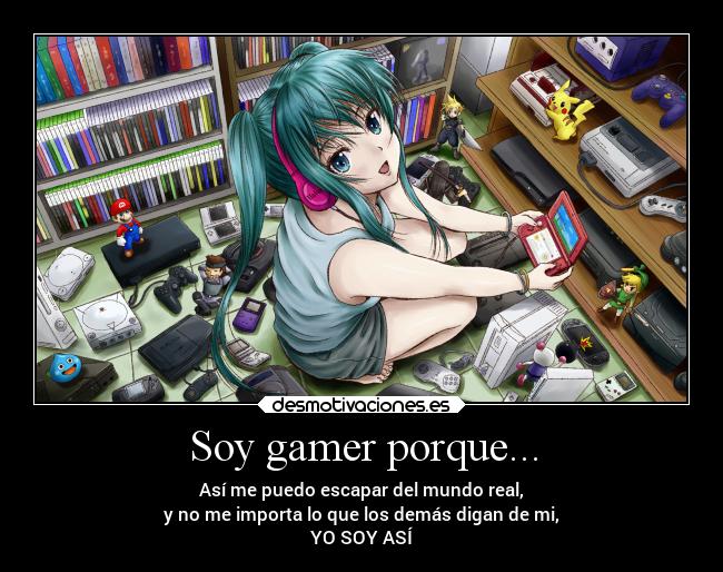 Soy gamer porque... - Así me puedo escapar del mundo real,
y no me importa lo que los demás digan de mi,
YO SOY ASÍ