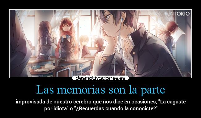 Las memorias son la parte - improvisada de nuestro cerebro que nos dice en ocasiones, La cagaste
por idiota o ¿Recuerdas cuando la conociste?