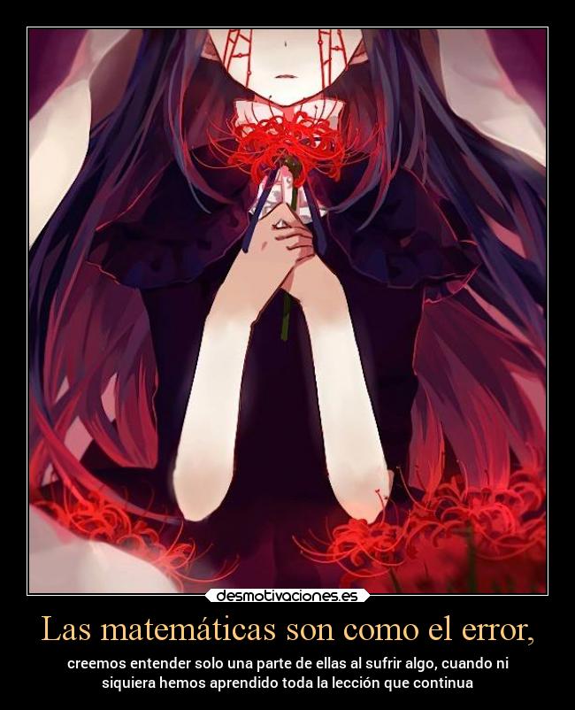 Las matemáticas son como el error, - creemos entender solo una parte de ellas al sufrir algo, cuando ni
siquiera hemos aprendido toda la lección que continua