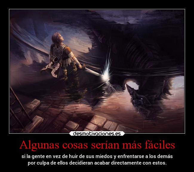 Algunas cosas serían más fáciles - si la gente en vez de huir de sus miedos y enfrentarse a los demás
por culpa de ellos decidieran acabar directamente con estos.