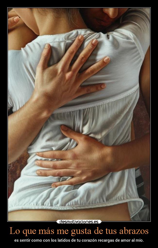 Lo que más me gusta de tus abrazos - es sentir como con los latidos de tu corazón recargas de amor al mío.