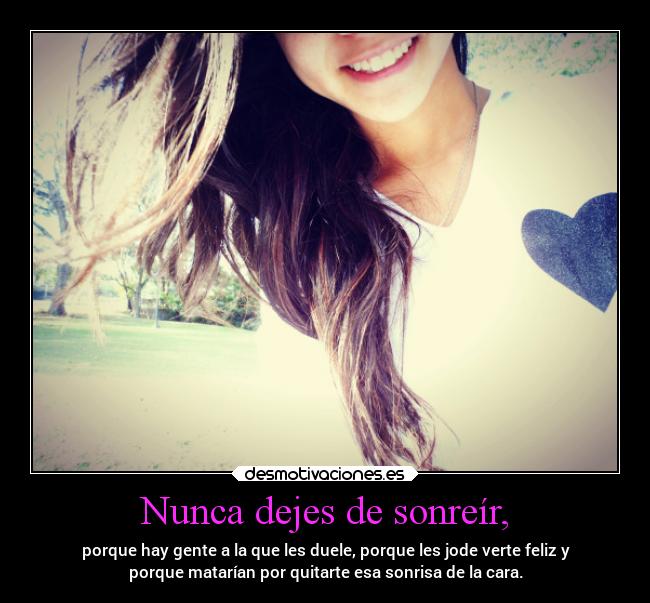 Nunca dejes de sonreír, - porque hay gente a la que les duele, porque les jode verte feliz y
porque matarían por quitarte esa sonrisa de la cara.