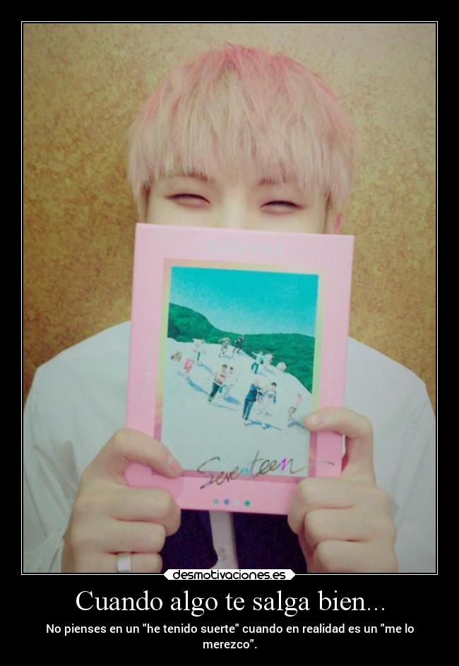 Cuando algo te salga bien... - No pienses en un he tenido suerte cuando en realidad es un me lo
merezco.