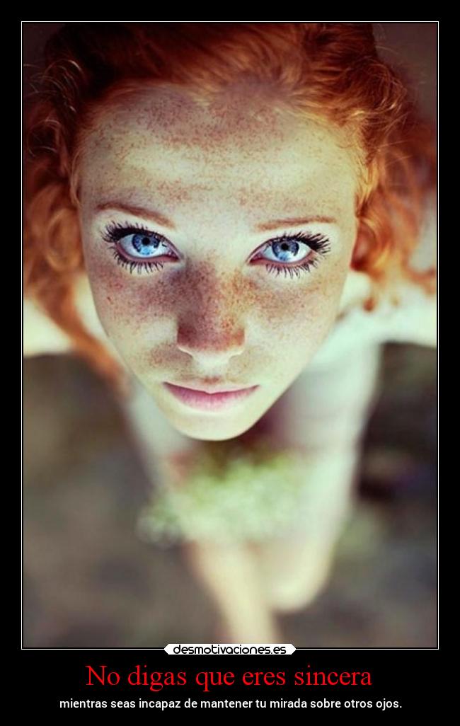 No digas que eres sincera - mientras seas incapaz de mantener tu mirada sobre otros ojos.